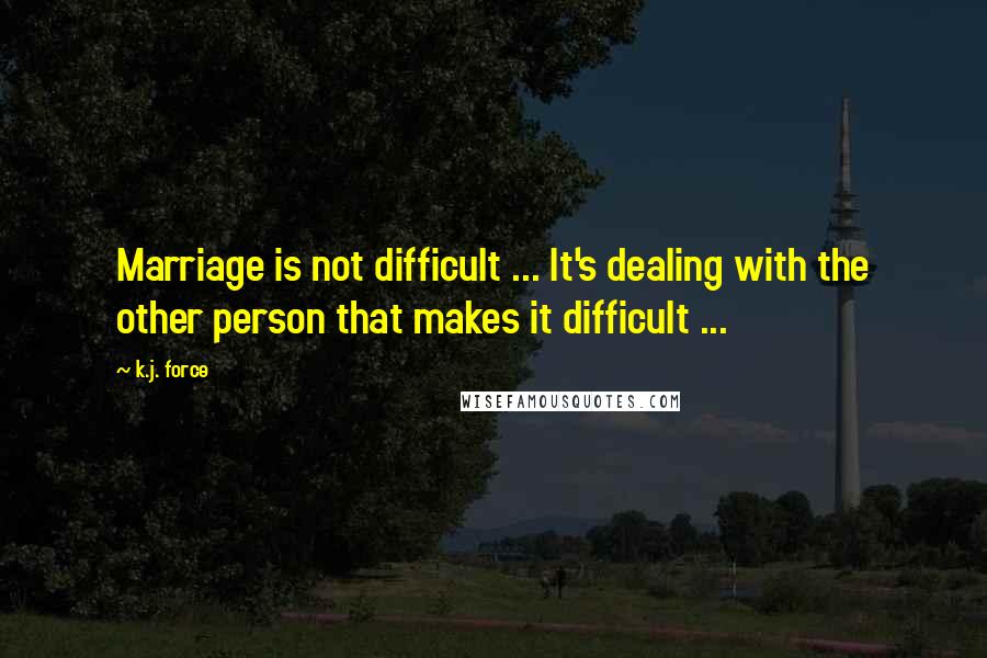 K.j. Force Quotes: Marriage is not difficult ... It's dealing with the other person that makes it difficult ...