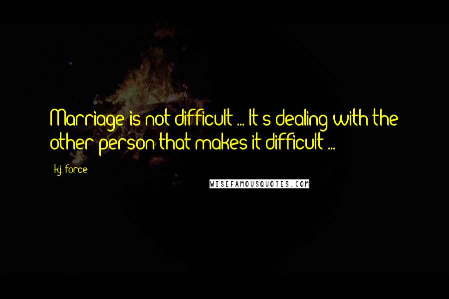 K.j. Force Quotes: Marriage is not difficult ... It's dealing with the other person that makes it difficult ...