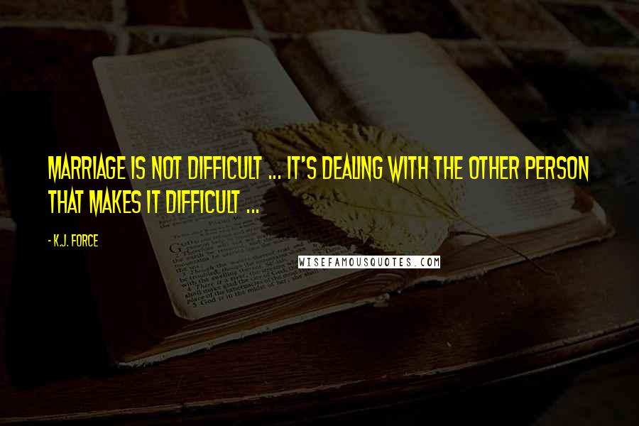 K.j. Force Quotes: Marriage is not difficult ... It's dealing with the other person that makes it difficult ...