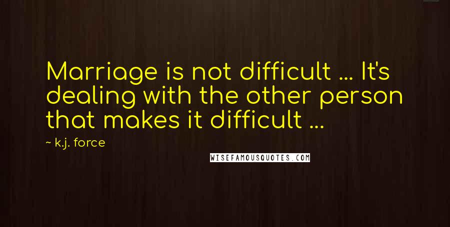 K.j. Force Quotes: Marriage is not difficult ... It's dealing with the other person that makes it difficult ...