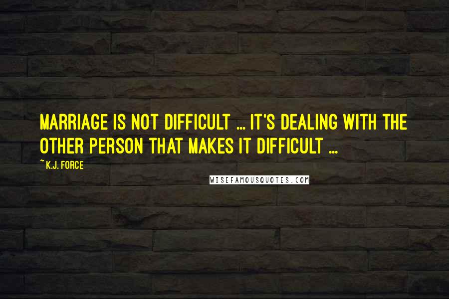 K.j. Force Quotes: Marriage is not difficult ... It's dealing with the other person that makes it difficult ...