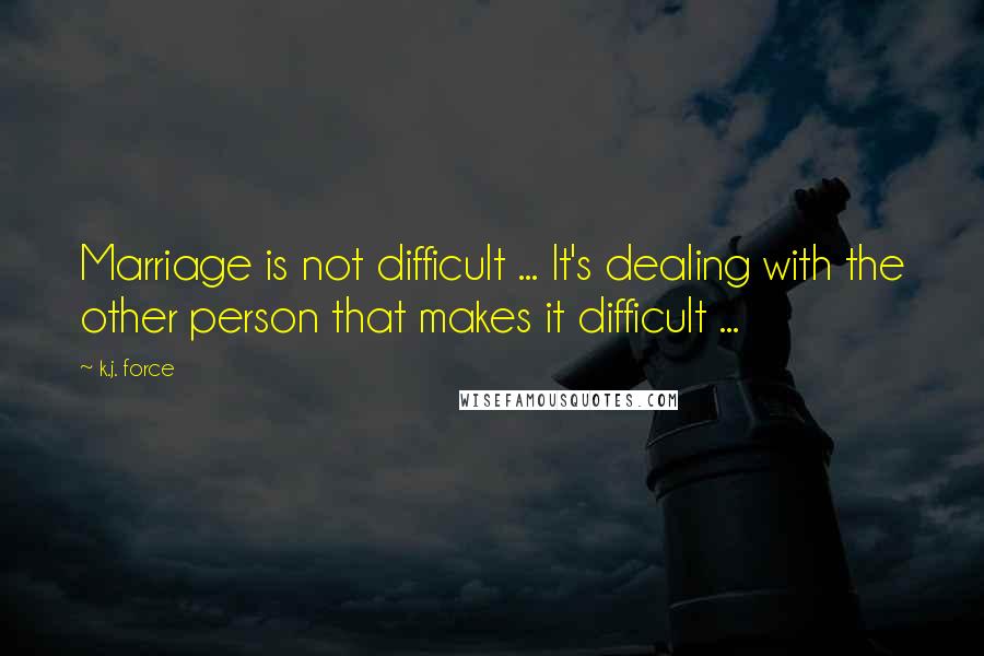 K.j. Force Quotes: Marriage is not difficult ... It's dealing with the other person that makes it difficult ...