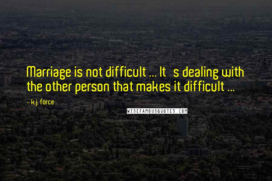 K.j. Force Quotes: Marriage is not difficult ... It's dealing with the other person that makes it difficult ...