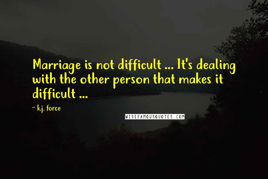 K.j. Force Quotes: Marriage is not difficult ... It's dealing with the other person that makes it difficult ...