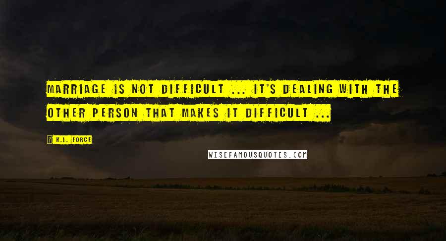 K.j. Force Quotes: Marriage is not difficult ... It's dealing with the other person that makes it difficult ...