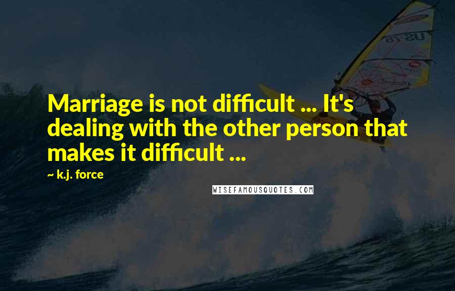 K.j. Force Quotes: Marriage is not difficult ... It's dealing with the other person that makes it difficult ...