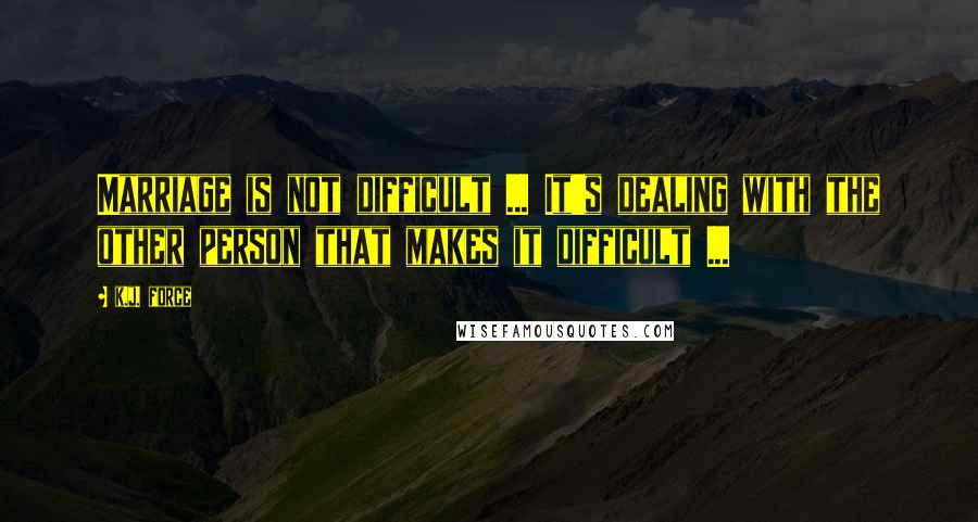 K.j. Force Quotes: Marriage is not difficult ... It's dealing with the other person that makes it difficult ...