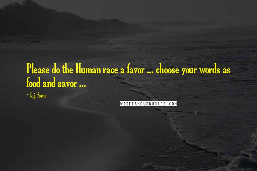 K.j. Force Quotes: Please do the Human race a favor ... choose your words as food and savor ...