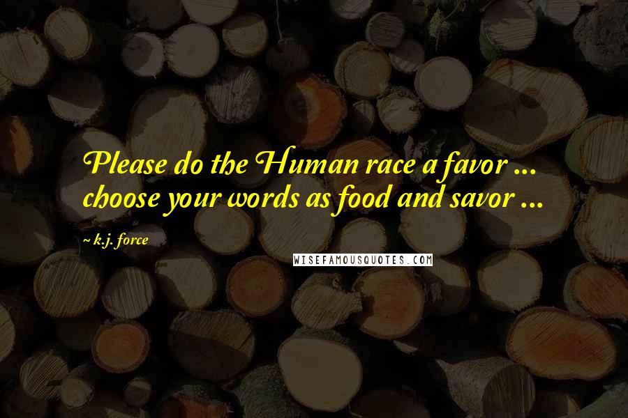 K.j. Force Quotes: Please do the Human race a favor ... choose your words as food and savor ...