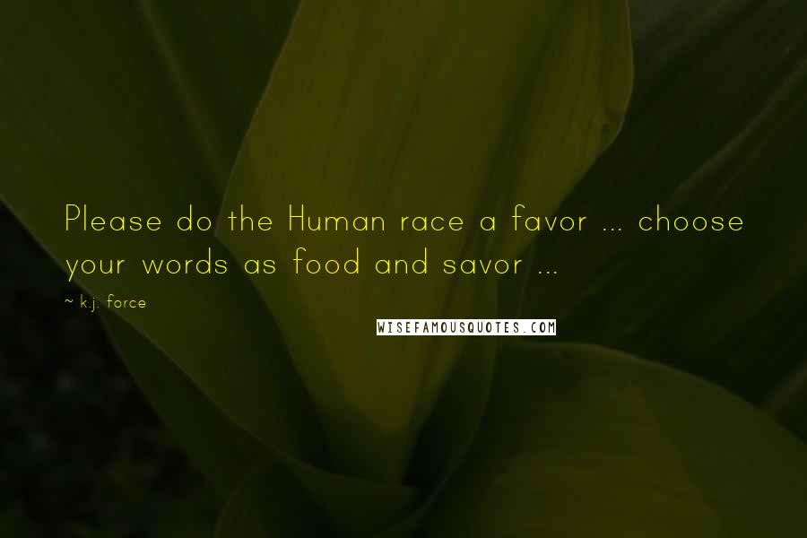 K.j. Force Quotes: Please do the Human race a favor ... choose your words as food and savor ...