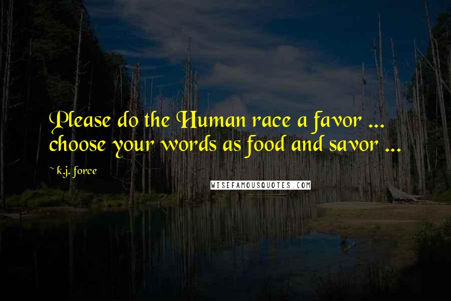 K.j. Force Quotes: Please do the Human race a favor ... choose your words as food and savor ...