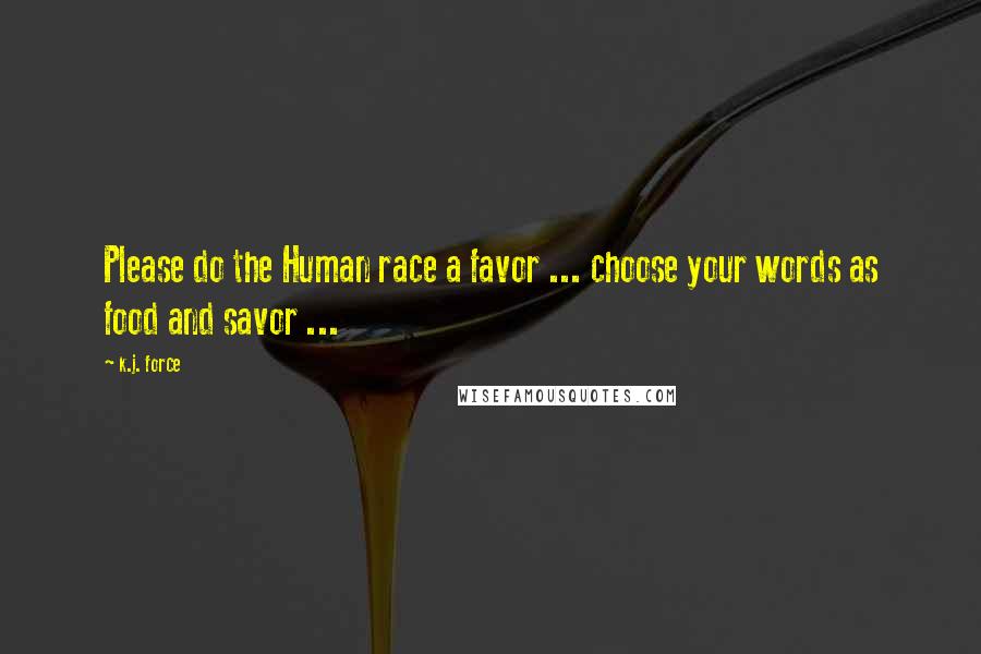 K.j. Force Quotes: Please do the Human race a favor ... choose your words as food and savor ...