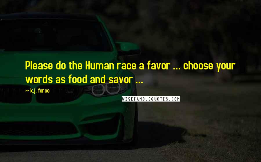 K.j. Force Quotes: Please do the Human race a favor ... choose your words as food and savor ...