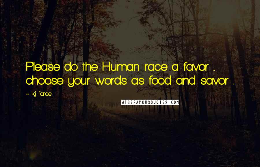 K.j. Force Quotes: Please do the Human race a favor ... choose your words as food and savor ...