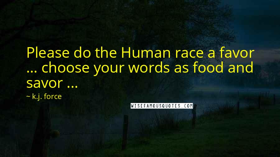 K.j. Force Quotes: Please do the Human race a favor ... choose your words as food and savor ...