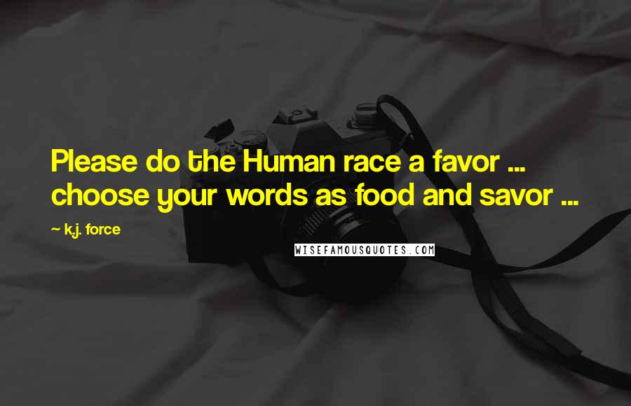 K.j. Force Quotes: Please do the Human race a favor ... choose your words as food and savor ...