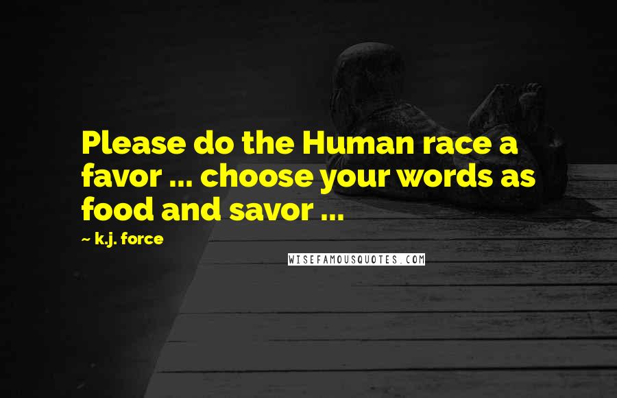 K.j. Force Quotes: Please do the Human race a favor ... choose your words as food and savor ...