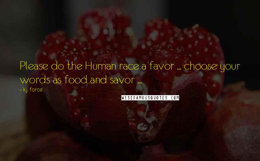 K.j. Force Quotes: Please do the Human race a favor ... choose your words as food and savor ...