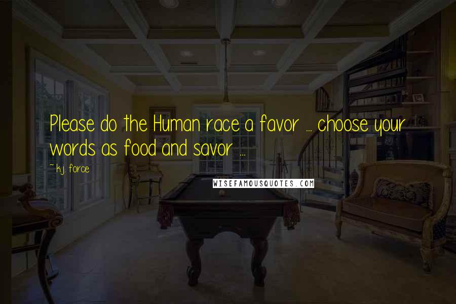 K.j. Force Quotes: Please do the Human race a favor ... choose your words as food and savor ...