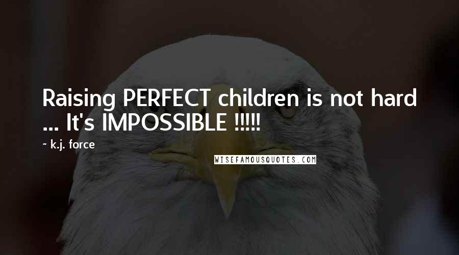 K.j. Force Quotes: Raising PERFECT children is not hard ... It's IMPOSSIBLE !!!!!