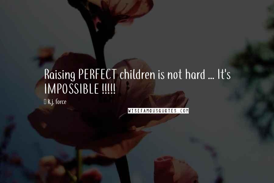 K.j. Force Quotes: Raising PERFECT children is not hard ... It's IMPOSSIBLE !!!!!