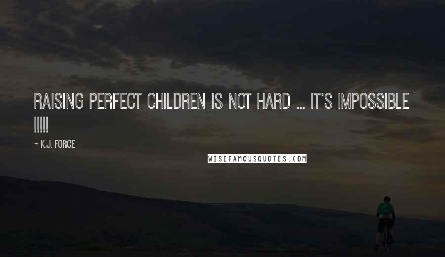 K.j. Force Quotes: Raising PERFECT children is not hard ... It's IMPOSSIBLE !!!!!