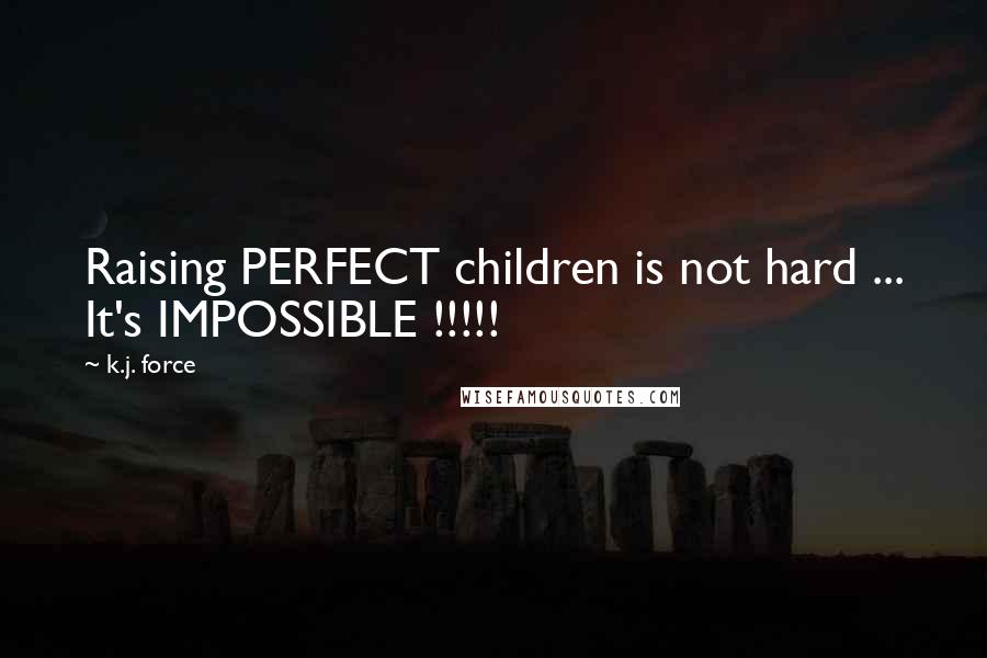 K.j. Force Quotes: Raising PERFECT children is not hard ... It's IMPOSSIBLE !!!!!
