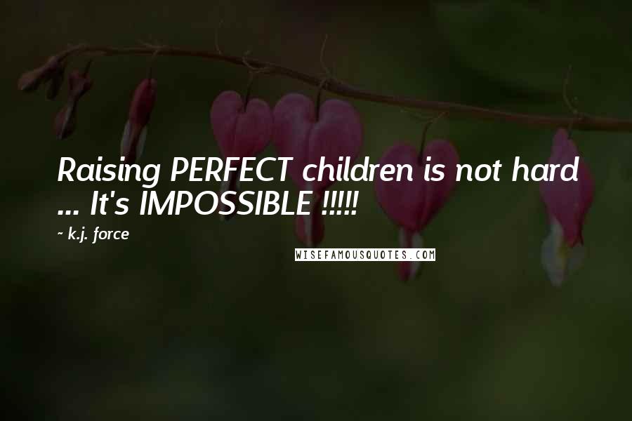 K.j. Force Quotes: Raising PERFECT children is not hard ... It's IMPOSSIBLE !!!!!