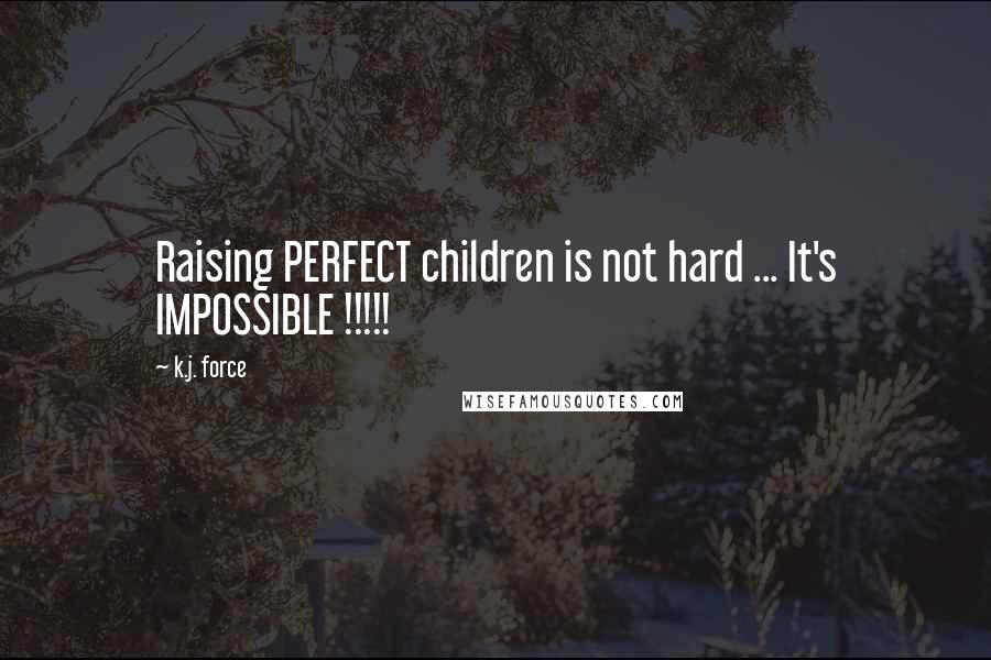 K.j. Force Quotes: Raising PERFECT children is not hard ... It's IMPOSSIBLE !!!!!