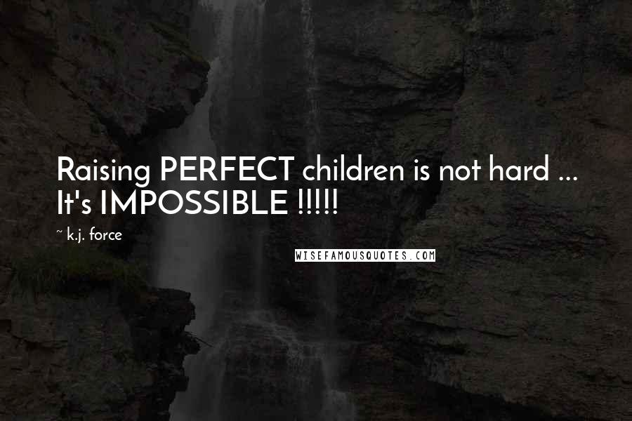 K.j. Force Quotes: Raising PERFECT children is not hard ... It's IMPOSSIBLE !!!!!