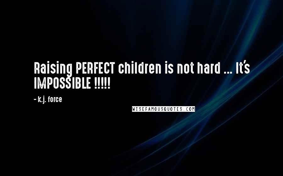 K.j. Force Quotes: Raising PERFECT children is not hard ... It's IMPOSSIBLE !!!!!