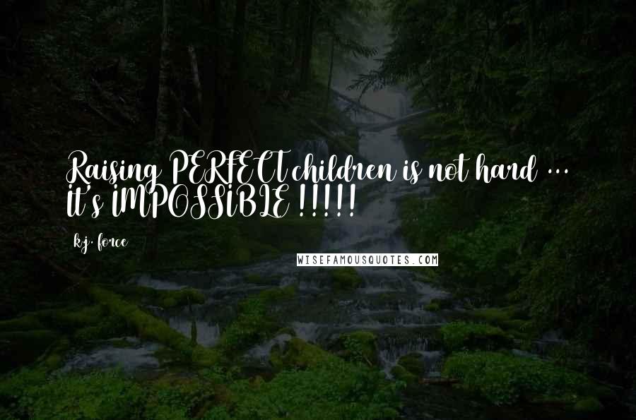 K.j. Force Quotes: Raising PERFECT children is not hard ... It's IMPOSSIBLE !!!!!