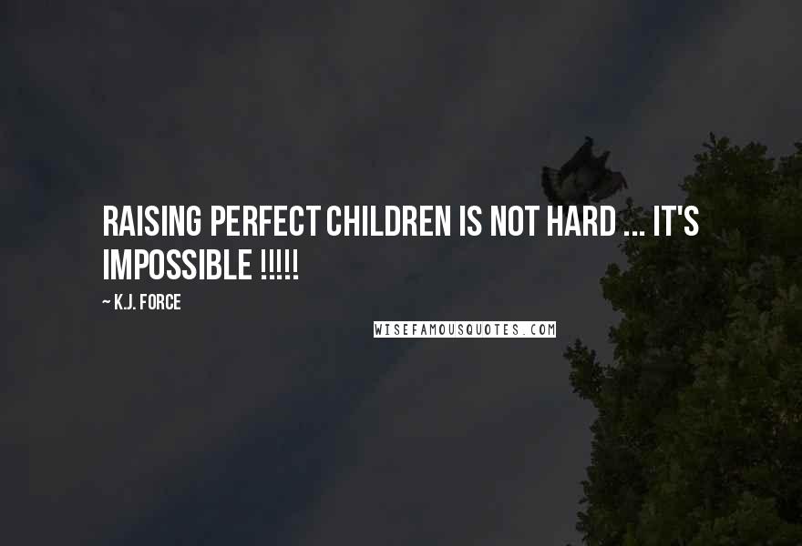 K.j. Force Quotes: Raising PERFECT children is not hard ... It's IMPOSSIBLE !!!!!