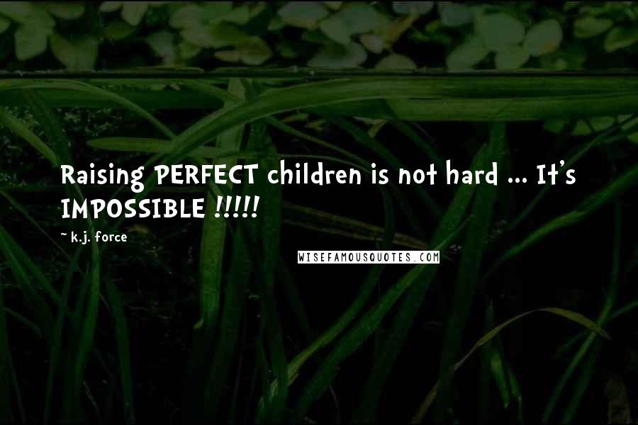 K.j. Force Quotes: Raising PERFECT children is not hard ... It's IMPOSSIBLE !!!!!