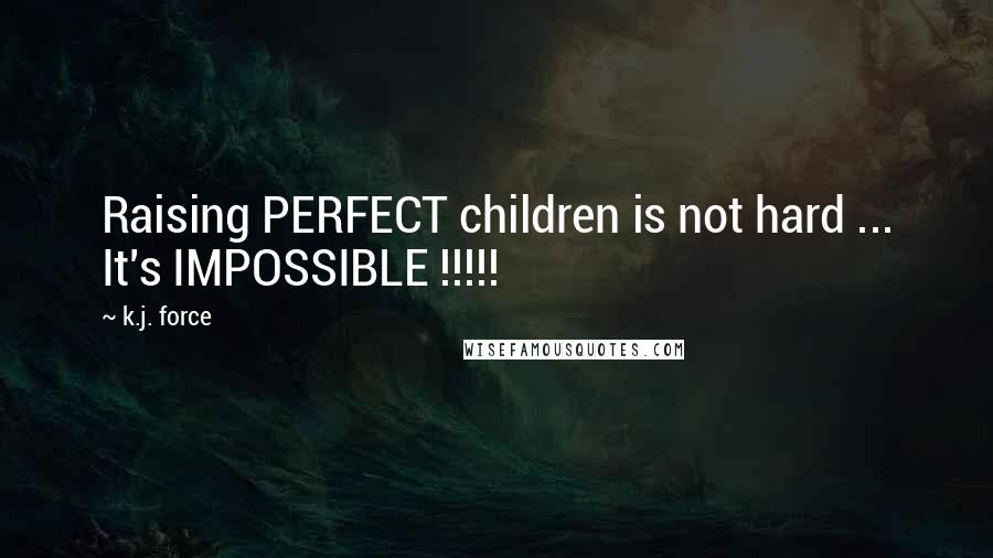 K.j. Force Quotes: Raising PERFECT children is not hard ... It's IMPOSSIBLE !!!!!