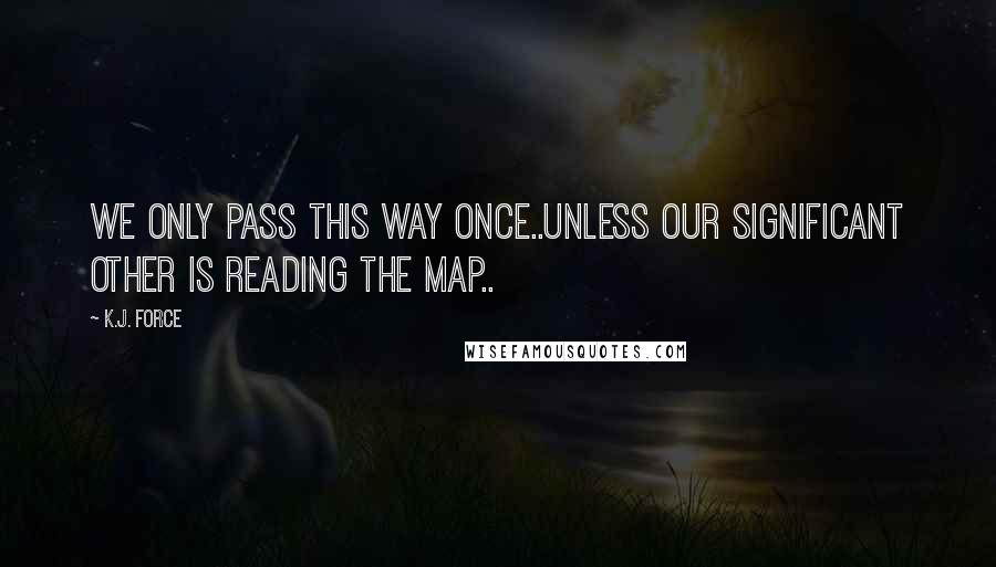 K.j. Force Quotes: We only pass this way once..unless our significant other is reading the map..