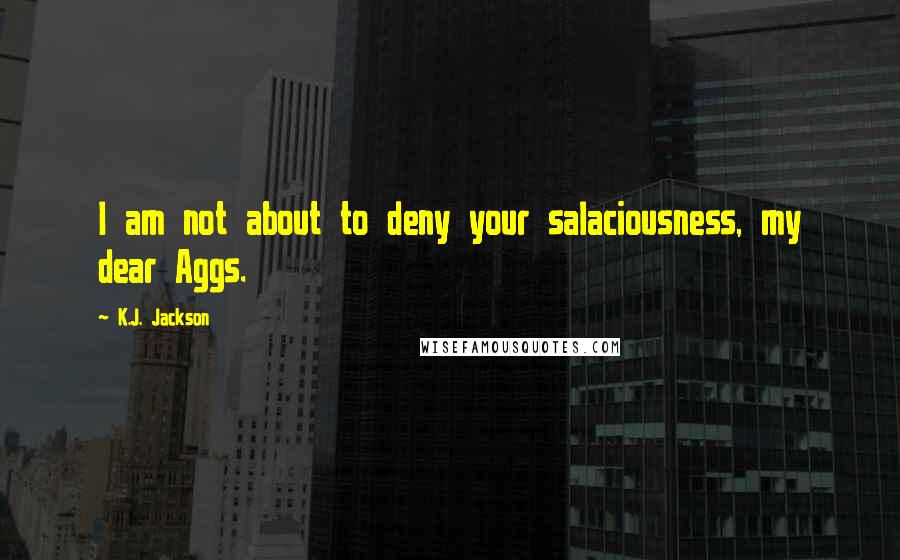 K.J. Jackson Quotes: I am not about to deny your salaciousness, my dear Aggs.