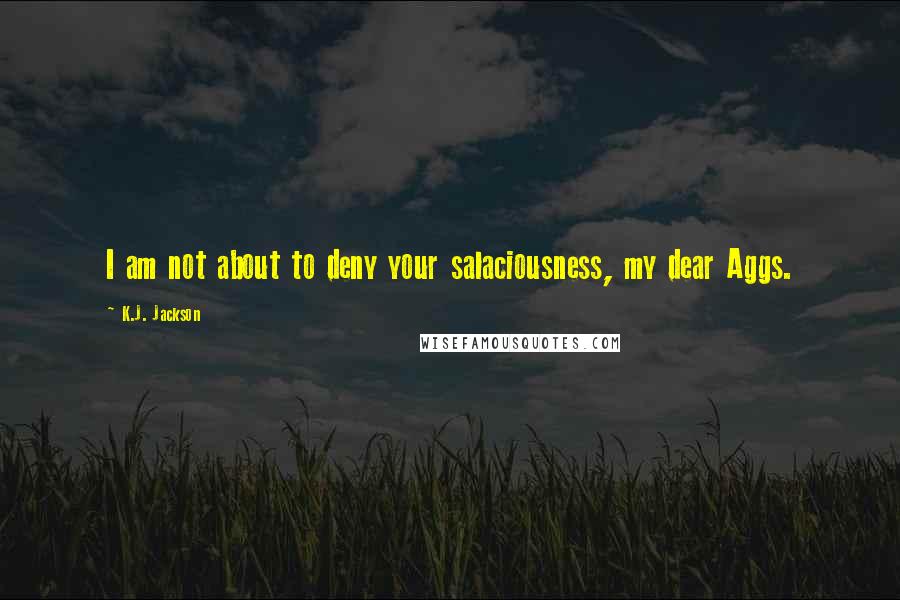 K.J. Jackson Quotes: I am not about to deny your salaciousness, my dear Aggs.