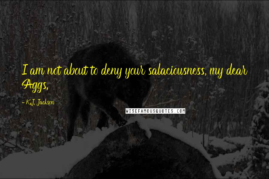 K.J. Jackson Quotes: I am not about to deny your salaciousness, my dear Aggs.