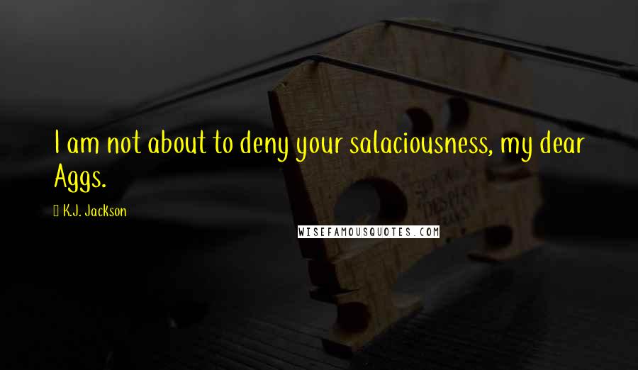 K.J. Jackson Quotes: I am not about to deny your salaciousness, my dear Aggs.