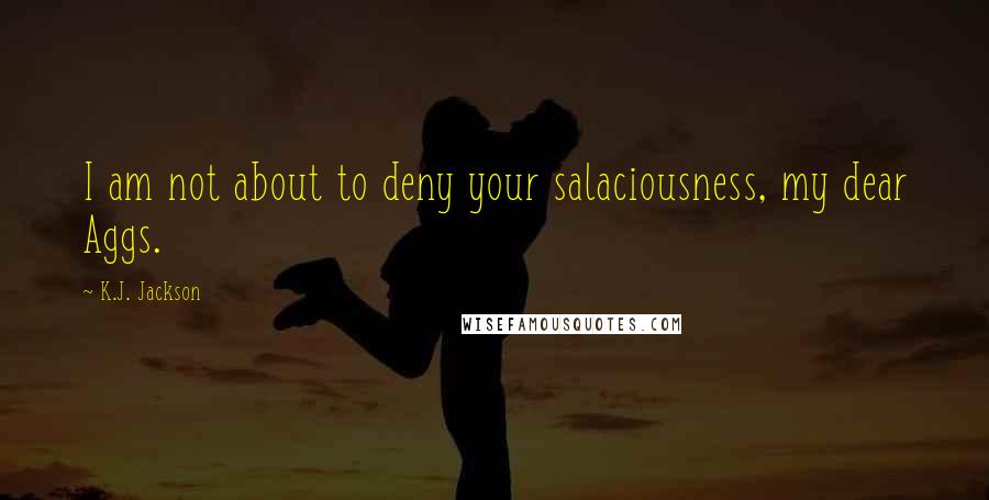 K.J. Jackson Quotes: I am not about to deny your salaciousness, my dear Aggs.