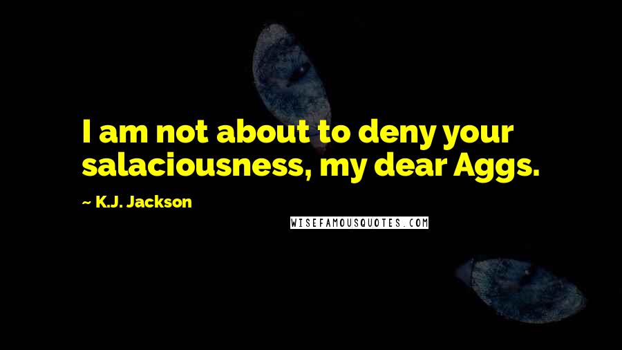 K.J. Jackson Quotes: I am not about to deny your salaciousness, my dear Aggs.