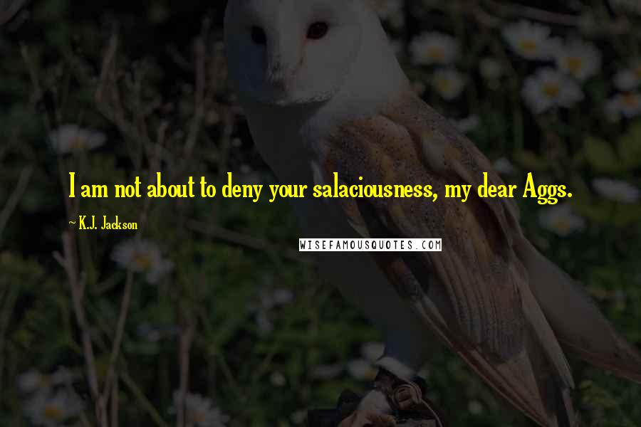 K.J. Jackson Quotes: I am not about to deny your salaciousness, my dear Aggs.