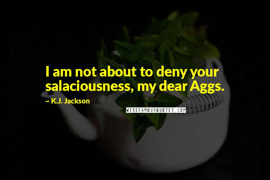 K.J. Jackson Quotes: I am not about to deny your salaciousness, my dear Aggs.