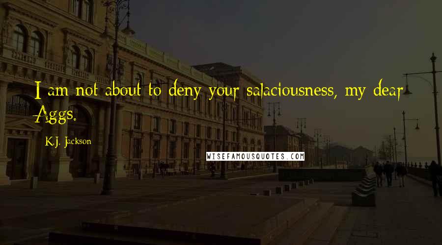 K.J. Jackson Quotes: I am not about to deny your salaciousness, my dear Aggs.