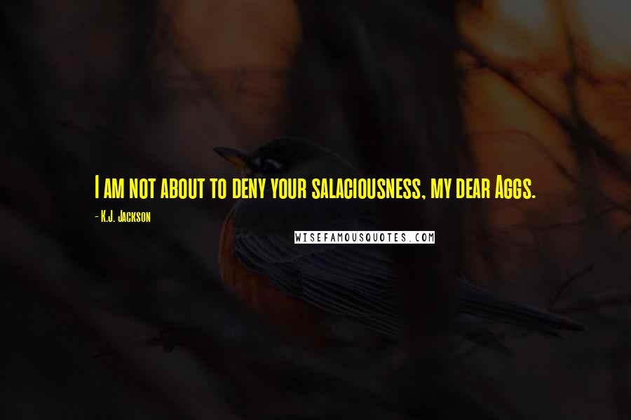 K.J. Jackson Quotes: I am not about to deny your salaciousness, my dear Aggs.