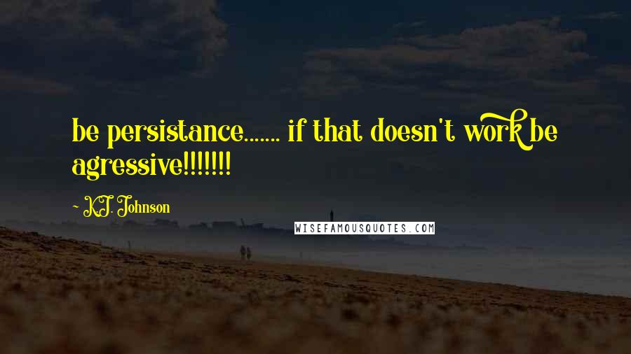 K.J. Johnson Quotes: be persistance....... if that doesn't work be agressive!!!!!!!