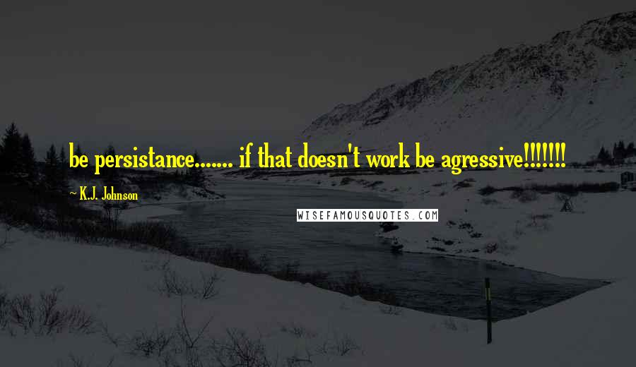 K.J. Johnson Quotes: be persistance....... if that doesn't work be agressive!!!!!!!