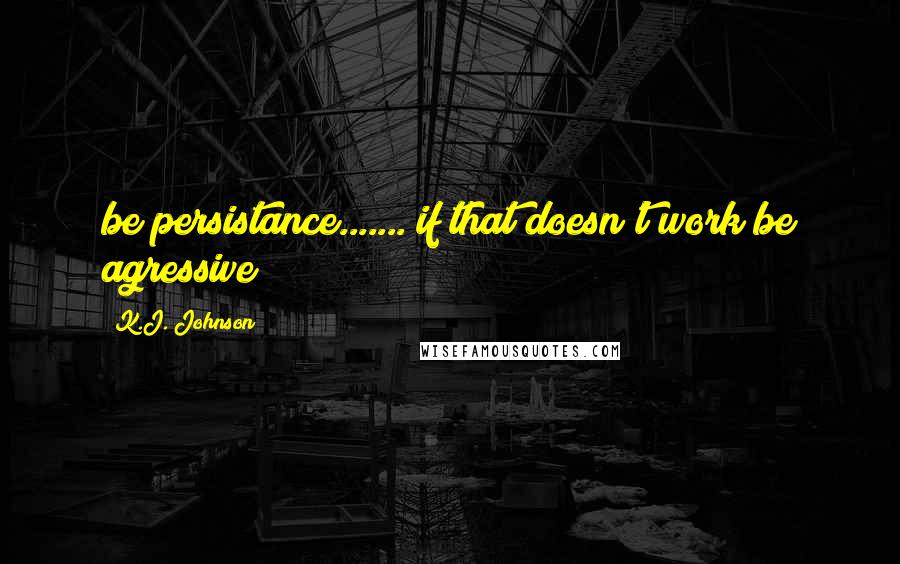 K.J. Johnson Quotes: be persistance....... if that doesn't work be agressive!!!!!!!