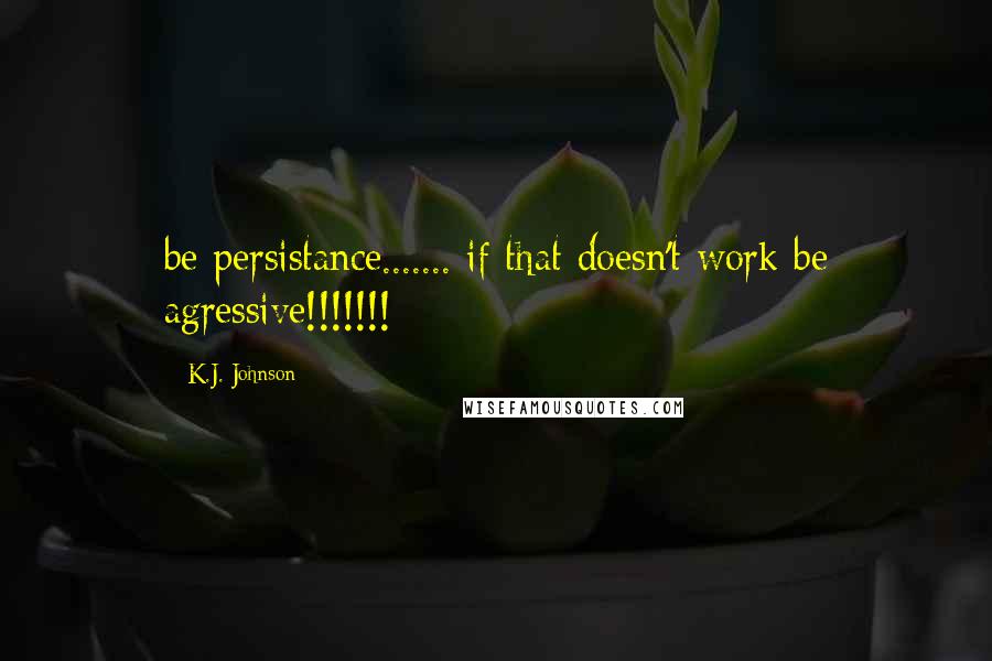 K.J. Johnson Quotes: be persistance....... if that doesn't work be agressive!!!!!!!